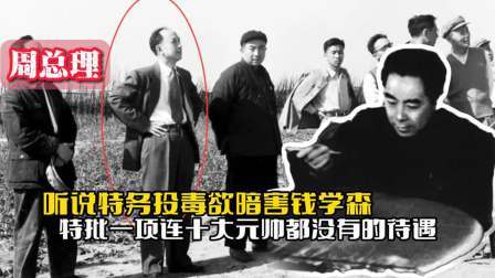 战史分析 特务投毒欲暗害钱学森，周总理特批一项待遇，就连十大元帅都没有
