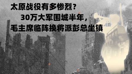 史记文学社第三季 太原战役有多惨烈？30万大军围城半年，主席临阵换将派彭总坐镇
