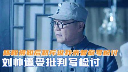 刘帅遭受批判写检讨，陈毅得知后怒斥说：我来替你写检讨