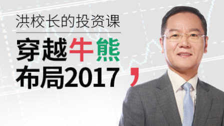 洪校长的投资课 穿越牛熊,布局2017(上)