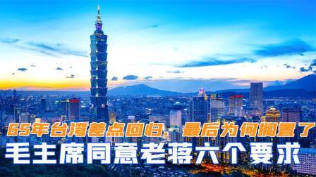 趣谈文史 65年台湾差点回归，毛主席同意蒋介石六个要求，最后为何被搁置