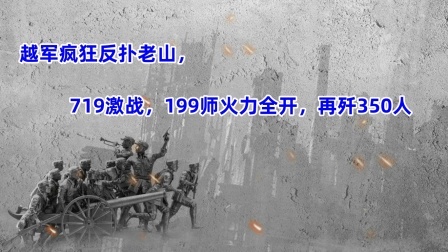 史记文学社第三季 越军疯狂反扑老山，719激战，199师火力全开，再歼350人