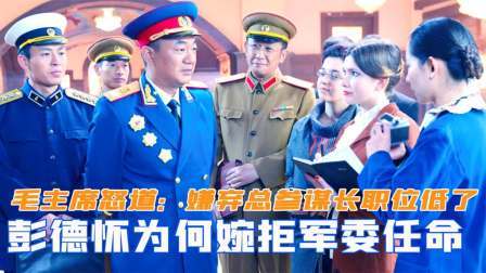 峥嵘岁月 彭德怀为何婉拒军委任命？毛主席怒道：嫌弃总参谋长职位低了