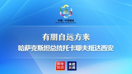 中国－中亚峰会 有朋自远方来 哈萨克斯坦总统托卡耶夫抵达西安