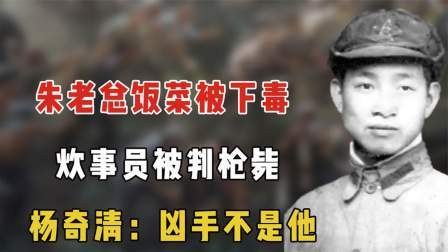 趣谈古今事 朱老总饭菜被下毒，炊事员被判枪毙，杨奇清：凶手不是他
